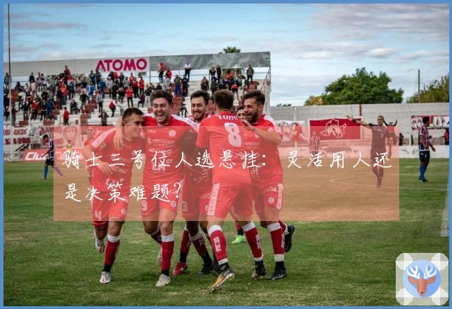 骑士三号位人选悬挂：灵活用人还是决策难题？