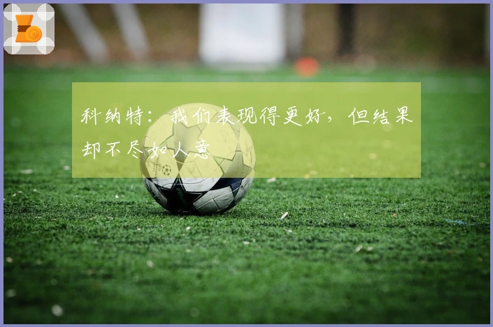 科纳特：我们表现得更好，但结果却不尽如人意