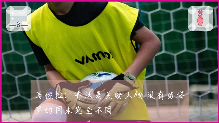 马佐拉：齐沃是关键人物 没有劳塔罗的国米完全不同