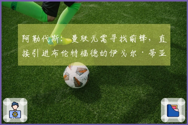 阿勒代斯：曼联无需寻找前锋，直接引进布伦特福德的伊戈尔·蒂亚戈