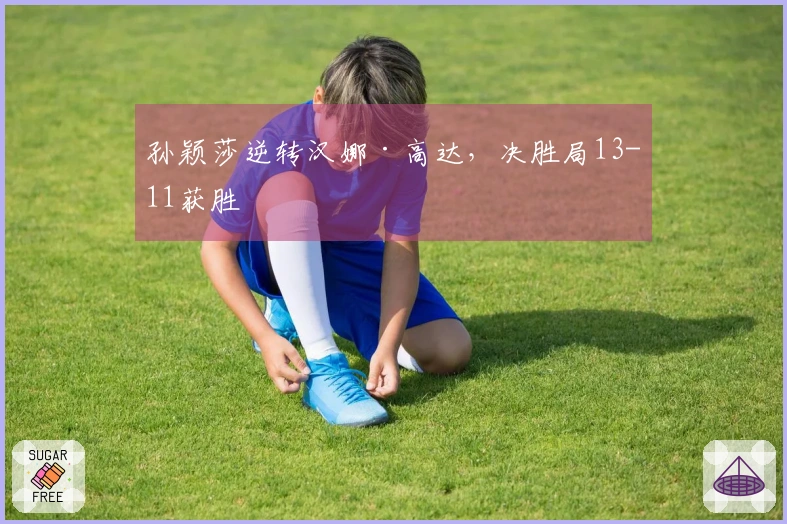 孙颖莎逆转汉娜·高达，决胜局13-11获胜