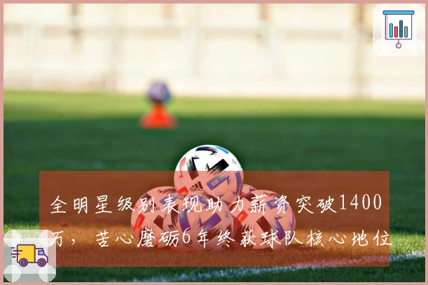 全明星级别表现助力薪资突破1400万，苦心磨砺6年终获球队核心地位