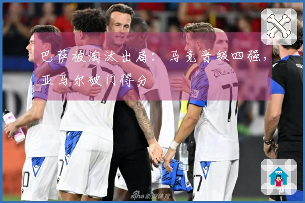 巴萨被淘汰出局：马竞晋级四强，亚马尔破门得分
