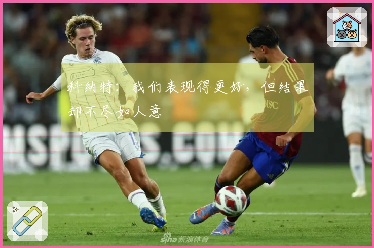 科纳特：我们表现得更好，但结果却不尽如人意