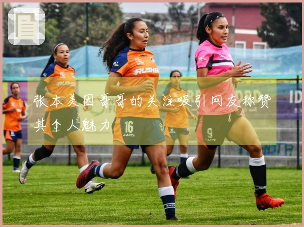 张本美因哥哥的关注吸引网友称赞其个人魅力