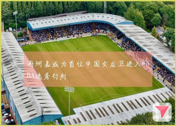 冉珂嘉成为首位中国女后卫进入WNBA选秀行列