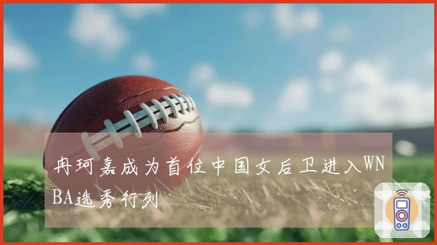 冉珂嘉成为首位中国女后卫进入WNBA选秀行列